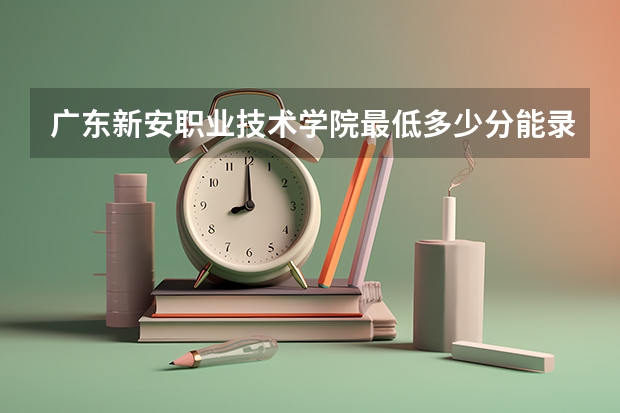 广东新安职业技术学院最低多少分能录取(近三年录取分数线一览)