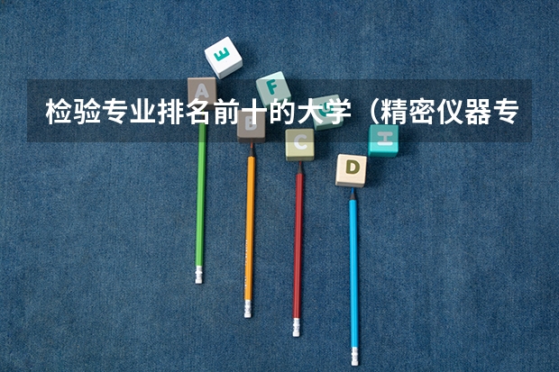 检验专业排名前十的大学（精密仪器专业大学排名）