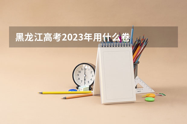 黑龙江高考2023年用什么卷