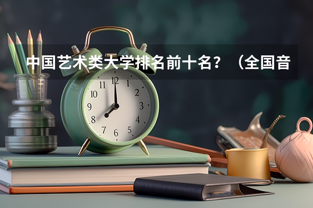 中国艺术类大学排名前十名？（全国音乐艺术类院校排名）