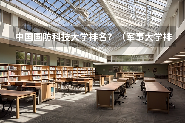 中国国防科技大学排名？（军事大学排名 全国）