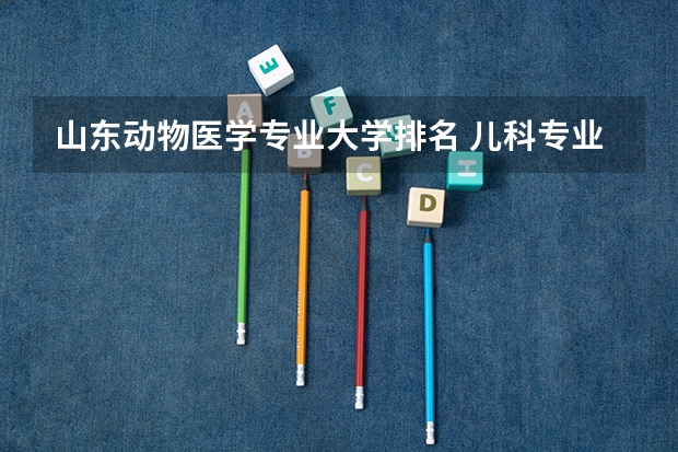 山东动物医学专业大学排名 儿科专业大学排名