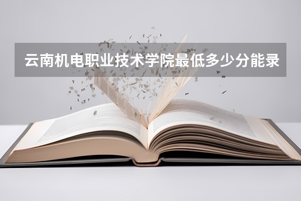 云南机电职业技术学院最低多少分能录取(近三年录取分数线一览)