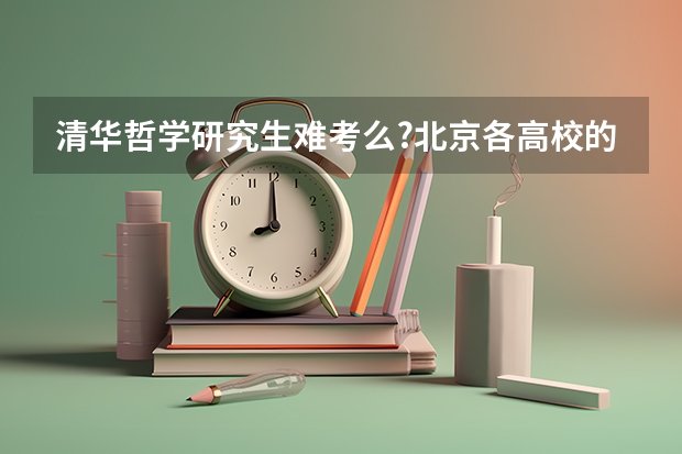 清华哲学研究生难考么?北京各高校的难易程度是怎么排名的