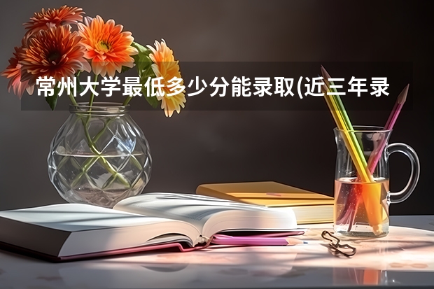 常州大学最低多少分能录取(近三年录取分数线一览)