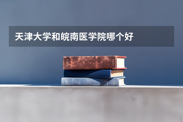 天津大学和皖南医学院哪个好