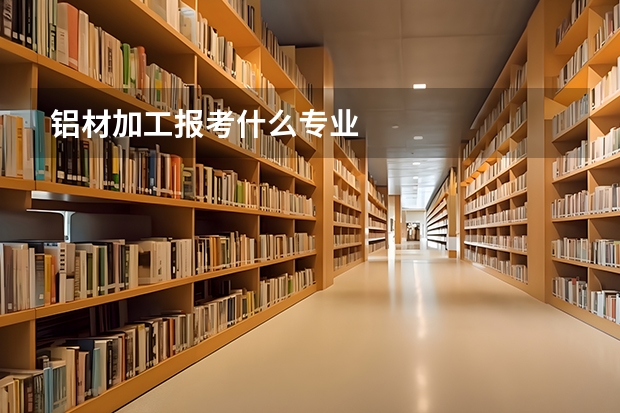 铝材加工报考什么专业