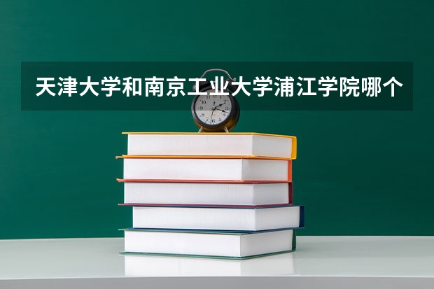 天津大学和南京工业大学浦江学院哪个好