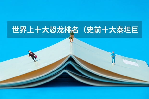 世界上十大恐龙排名(史前十大泰坦巨兽排名?)