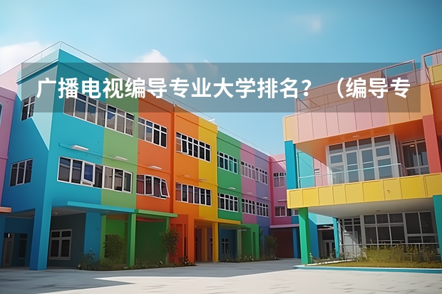 广播电视编导专业大学排名？（编导专科学校排名大专）