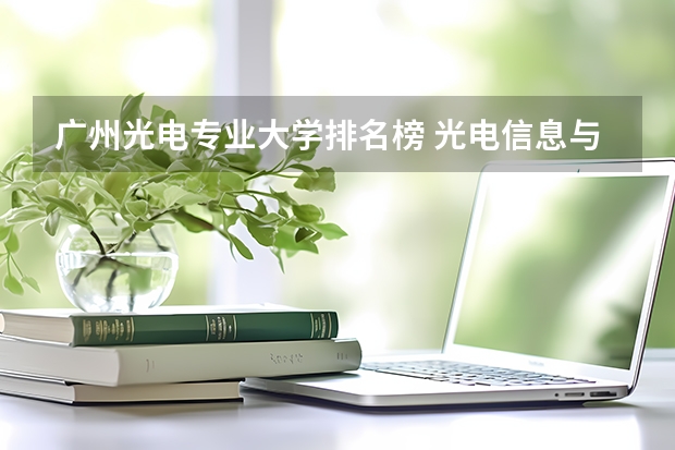 广州光电专业大学排名榜 光电信息与工程专业排名