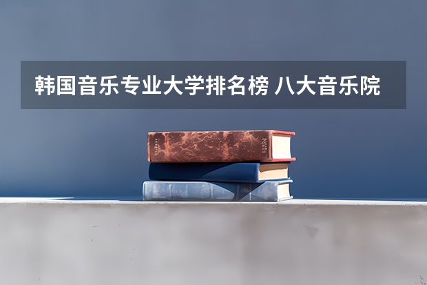 韩国音乐专业大学排名榜 八大音乐院校排名表