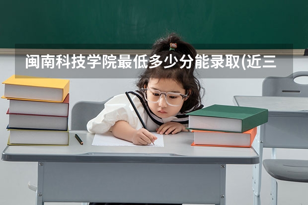 闽南科技学院最低多少分能录取(近三年录取分数线一览)