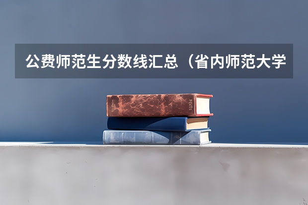 公费师范生分数线汇总（省内师范大学二本最低分数线）