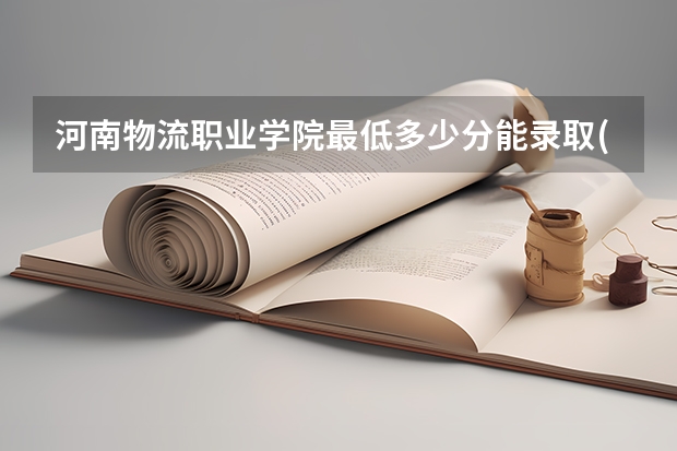 河南物流职业学院最低多少分能录取(近三年录取分数线一览)