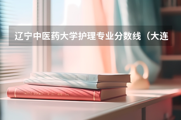 辽宁中医药大学护理专业分数线（大连医科大学护理专业录取分数线）