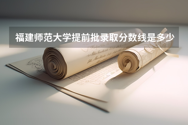 福建师范大学提前批录取分数线是多少？