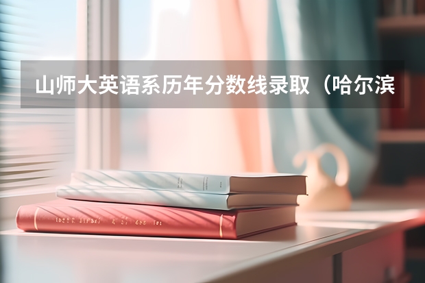 山师大英语系历年分数线录取（哈尔滨师范大学英语专业分数线）