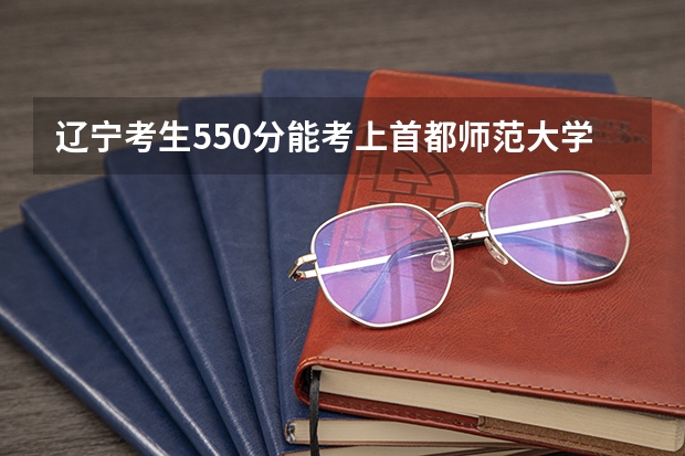 辽宁考生550分能考上首都师范大学一文科本或二本吗？