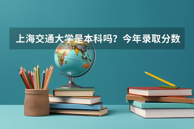 上海交通大学是本科吗？今年录取分数线是多少