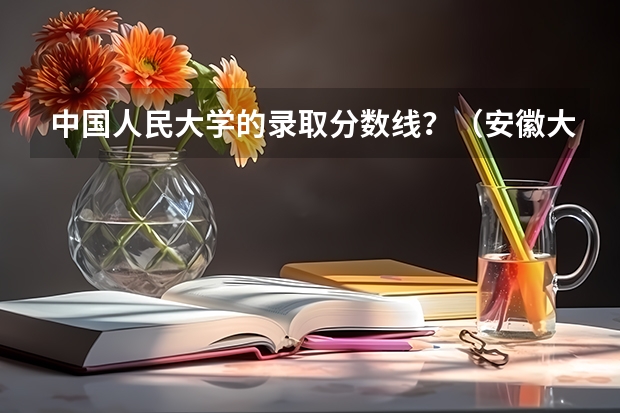 中国人民大学的录取分数线？（安徽大学法学2023录取分数线）