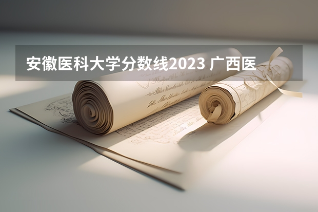 安徽医科大学分数线2023 广西医科大学录取分数线2023