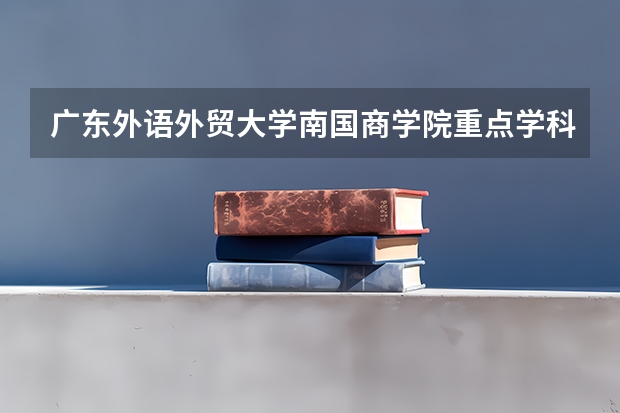 广东外语外贸大学南国商学院重点学科有哪些？评估如何？