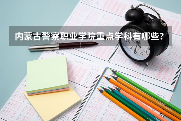 内蒙古警察职业学院重点学科有哪些？评估如何？