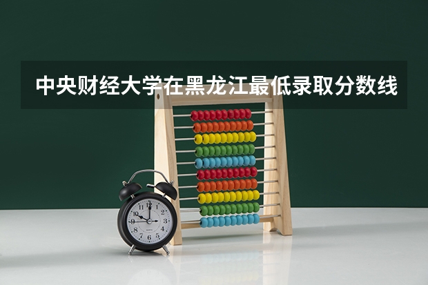 中央财经大学在黑龙江最低录取分数线是多少