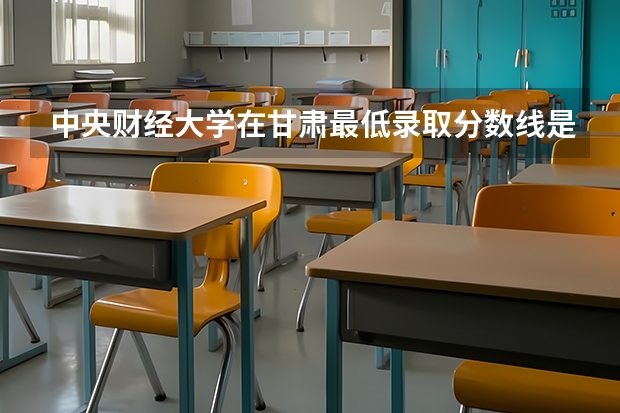 中央财经大学在甘肃最低录取分数线是多少