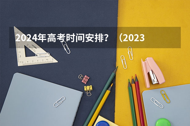 2024年高考时间安排？（2023年高考成绩查询时间）