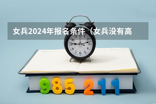 女兵2024年报名条件（女兵没有高考成绩可以入伍么）