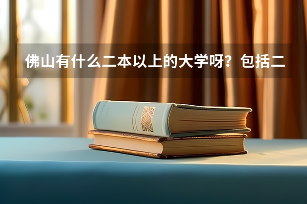 佛山有什么二本以上的大学呀？包括二本？并说清属于几本几类的大学？谢谢了！