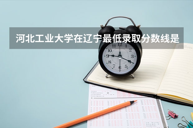 河北工业大学在辽宁最低录取分数线是多少