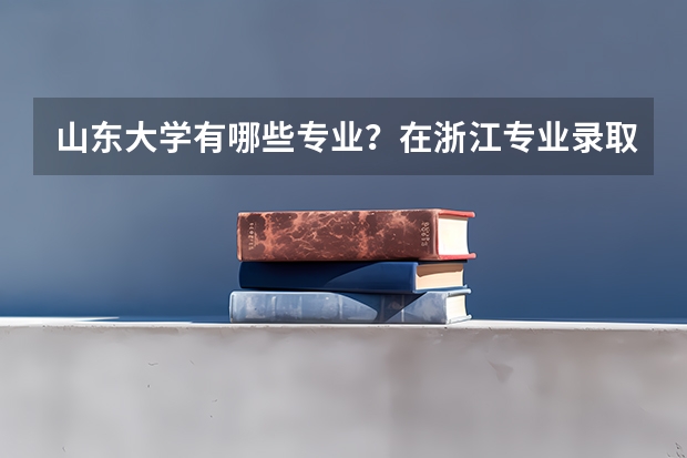 山东大学有哪些专业？在浙江专业录取分数线是多少