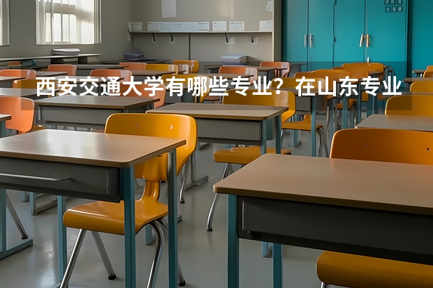 西安交通大学有哪些专业？在山东专业录取分数线是多少