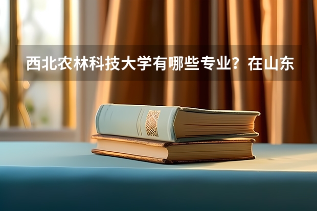 西北农林科技大学有哪些专业？在山东专业录取分数线是多少