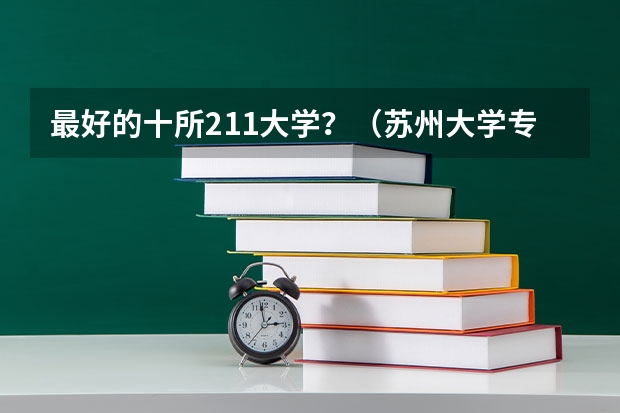 最好的十所211大学？（苏州大学专业排名一览表）