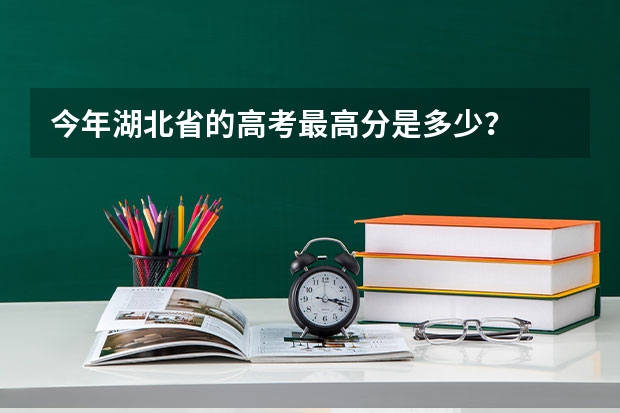 今年湖北省的高考最高分是多少？