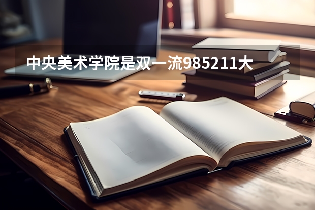 中央美术学院是双一流/985/211大学吗(2024分数线预测)