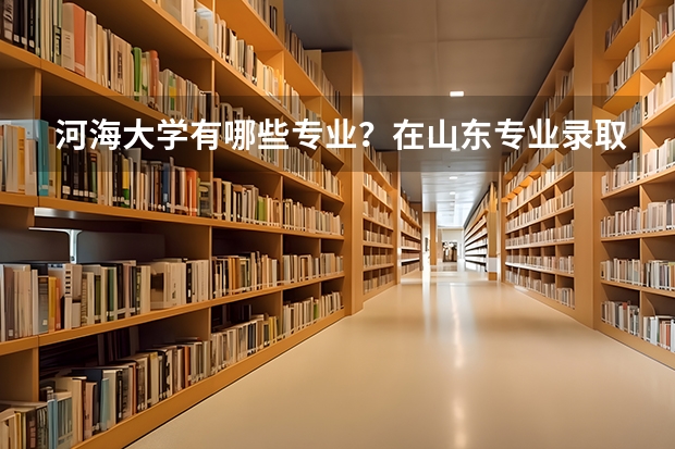 河海大学有哪些专业？在山东专业录取分数线是多少