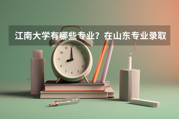 江南大学有哪些专业？在山东专业录取分数线是多少