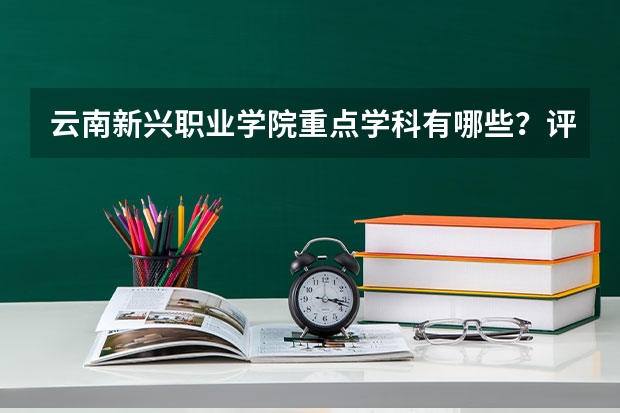 云南新兴职业学院重点学科有哪些？评估如何？