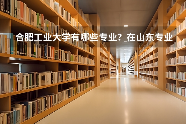 合肥工业大学有哪些专业？在山东专业录取分数线是多少