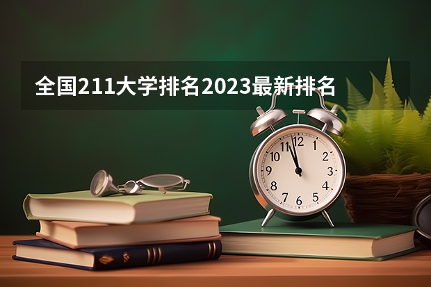 全国211大学排名2023最新排名榜（附校友会版+金平果版）（全国所有211学校排名）