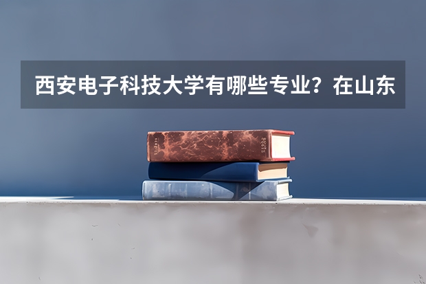 西安电子科技大学有哪些专业？在山东专业录取分数线是多少