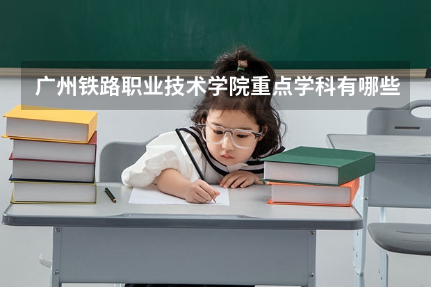 广州铁路职业技术学院重点学科有哪些？评估如何？