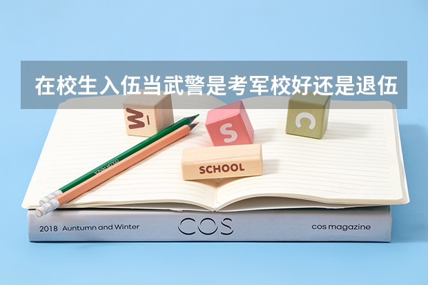 在校生入伍当武警是考军校好还是退伍复学好？在校生是二本大学（我考上了二本，但是我想去当兵考军校，请问先当两年兵好，还是先读完大学再去当兵？那种更好那？）