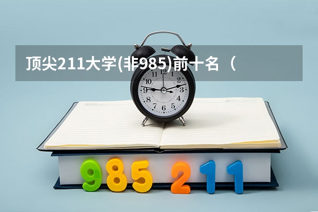 顶尖211大学(非985)前十名（211大学全部排名榜）