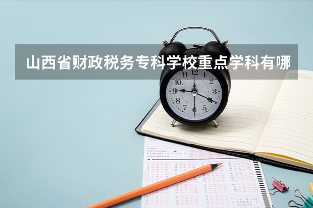 山西省财政税务专科学校重点学科有哪些？评估如何？